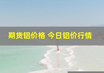 期货铝价格 今日铝价行情